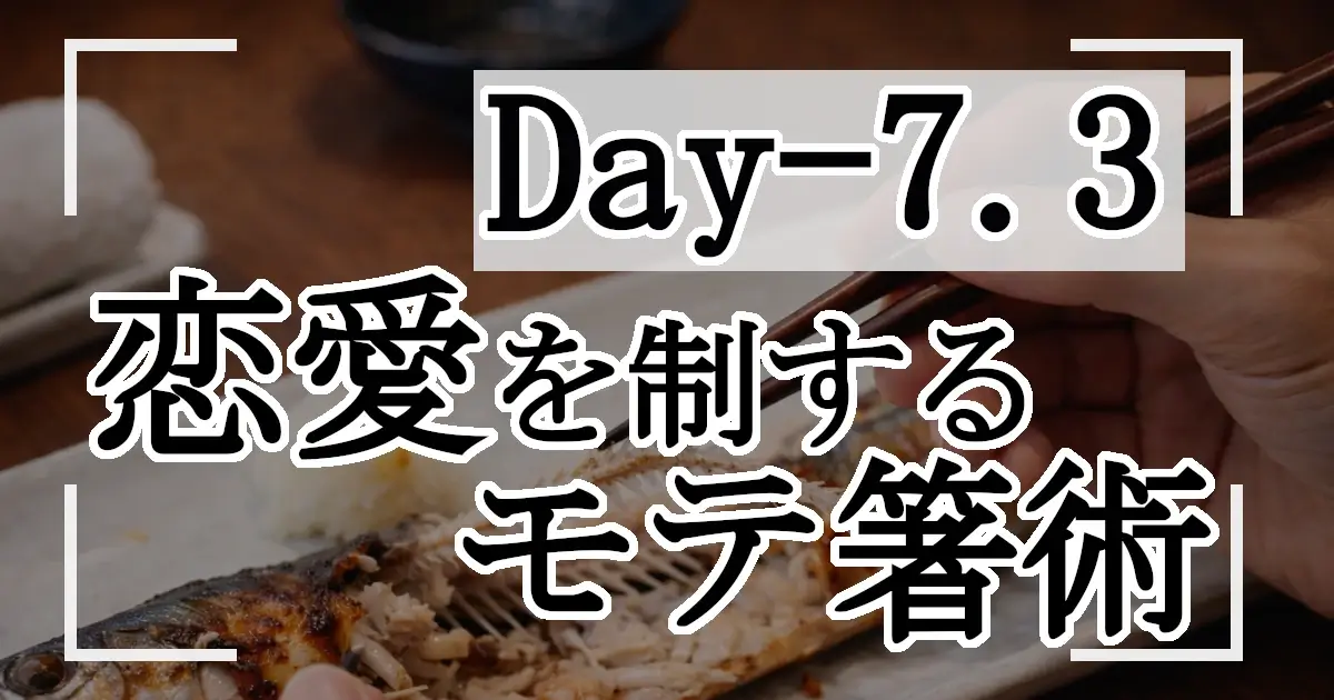 箸で魚をきれいに解体している食卓のクローズアップ。タイトル文字「Day-7.3／恋愛を制するモテ箸術」。